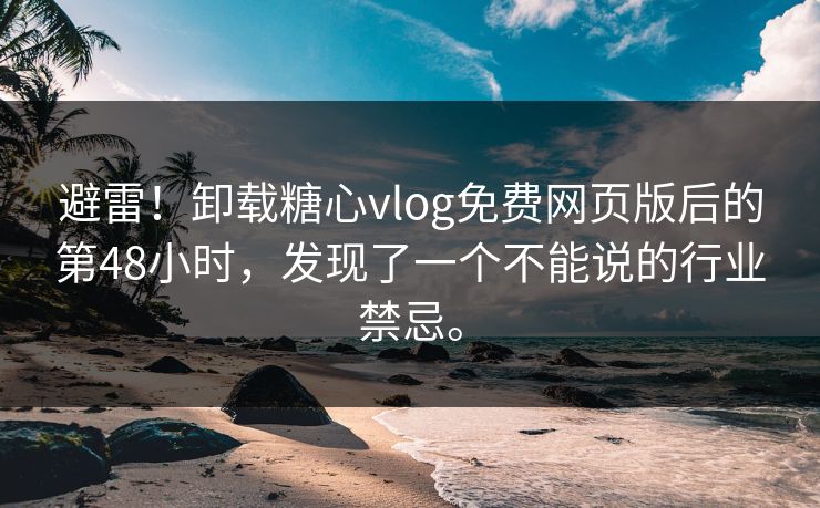避雷!卸载糖心vlog免费网页版后的第48小时,发现了一个不能说的行业禁忌。