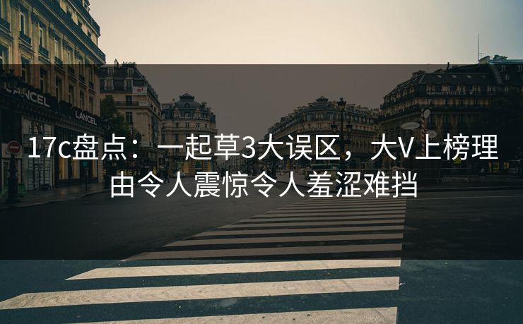 17c盘点:一起草3大误区,大V上榜理由令人震惊令人羞涩难挡