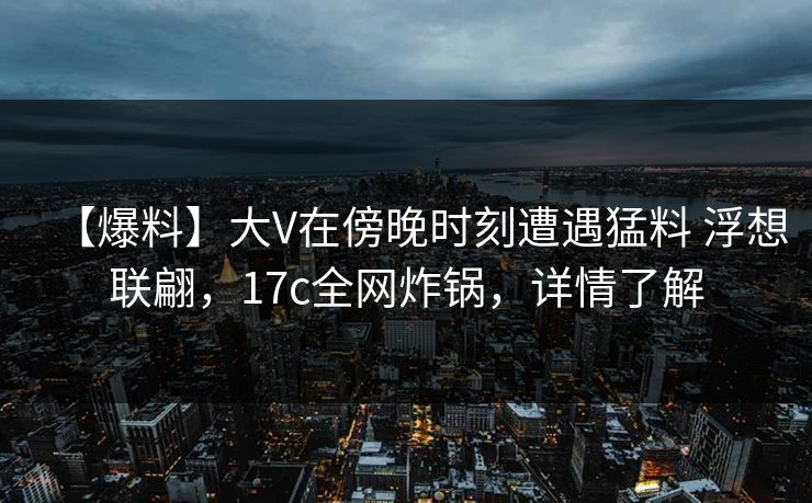 【爆料】大V在傍晚时刻遭遇猛料 浮想联翩，17c全网炸锅，详情了解