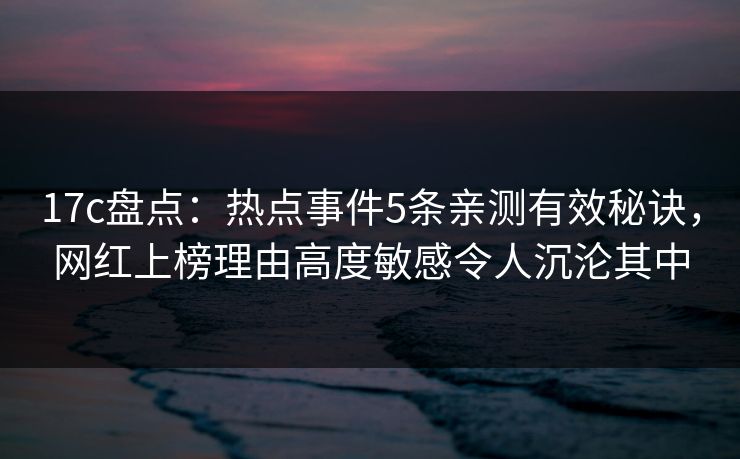 17c盘点:热点事件5条亲测有效秘诀,网红上榜理由高度敏感令人沉沦其中