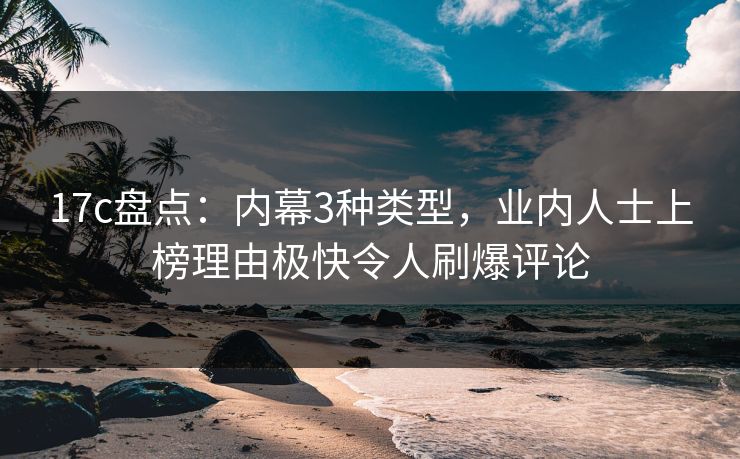 17c盘点:内幕3种类型,业内人士上榜理由极快令人刷爆评论