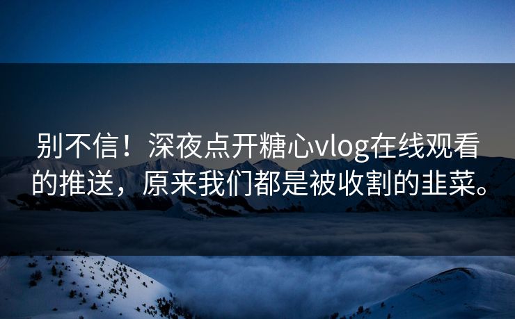 别不信!深夜点开糖心vlog在线观看的推送,原来我们都是被收割的韭菜。 别不信!深夜点开糖心vlog在线观看的推送,原来我们都是被收割的韭菜。