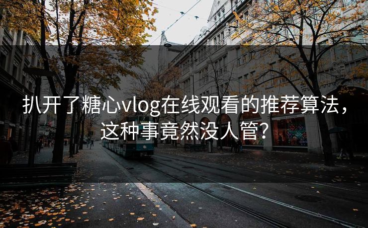 扒开了糖心vlog在线观看的推荐算法，这种事竟然没人管？