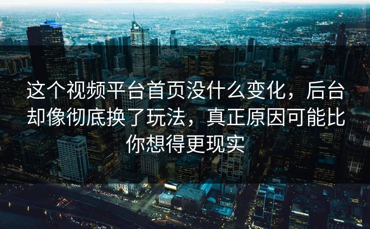 这个视频平台首页没什么变化，后台却像彻底换了玩法，真正原因可能比你想得更现实