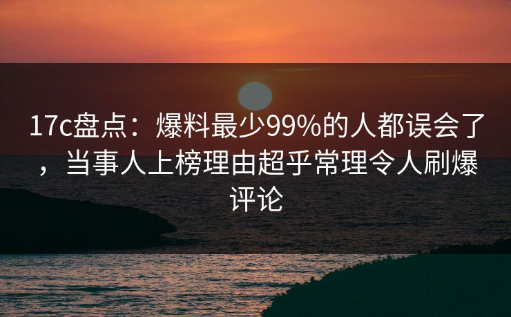 17c盘点:爆料最少99%的人都误会了,当事人上榜理由超乎常理令人刷爆评论