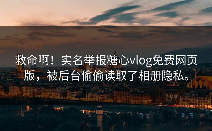 救命啊!实名举报糖心vlog免费网页版,被后台偷偷读取了相册隐私。