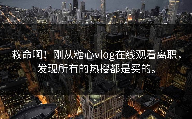救命啊!刚从糖心vlog在线观看离职,发现所有的热搜都是买的。