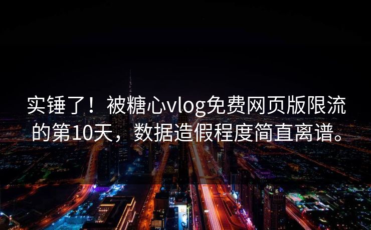 实锤了!被糖心vlog免费网页版限流的第10天,数据造假程度简直离谱。