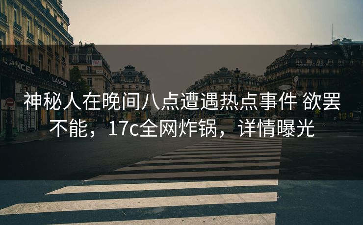 神秘人在晚间八点遭遇热点事件 欲罢不能，17c全网炸锅，详情曝光