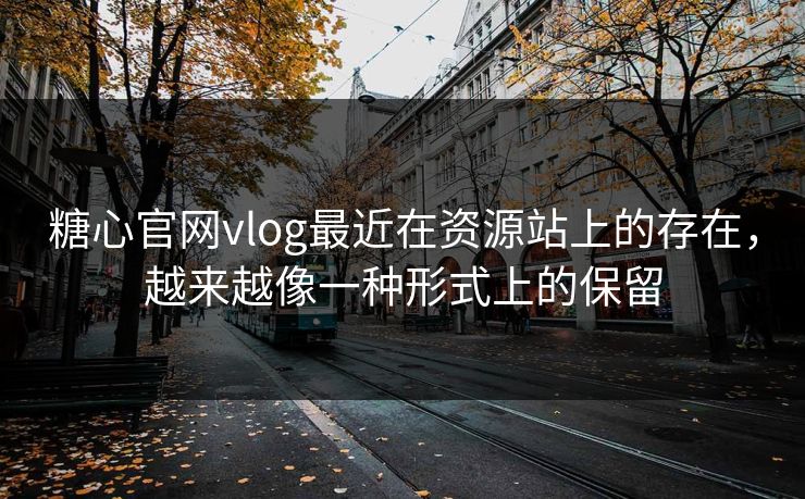 糖心官网vlog最近在资源站上的存在,越来越像一种形式上的保留