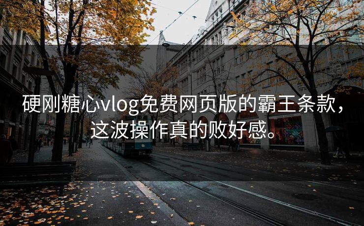 硬刚糖心vlog免费网页版的霸王条款，这波操作真的败好感。