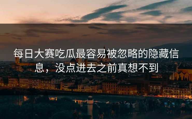 每日大赛吃瓜最容易被忽略的隐藏信息，没点进去之前真想不到