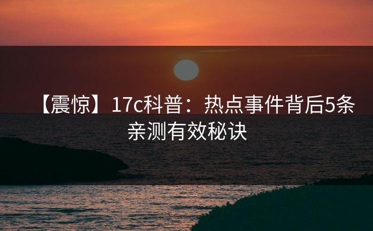 【震惊】17c科普：热点事件背后5条亲测有效秘诀