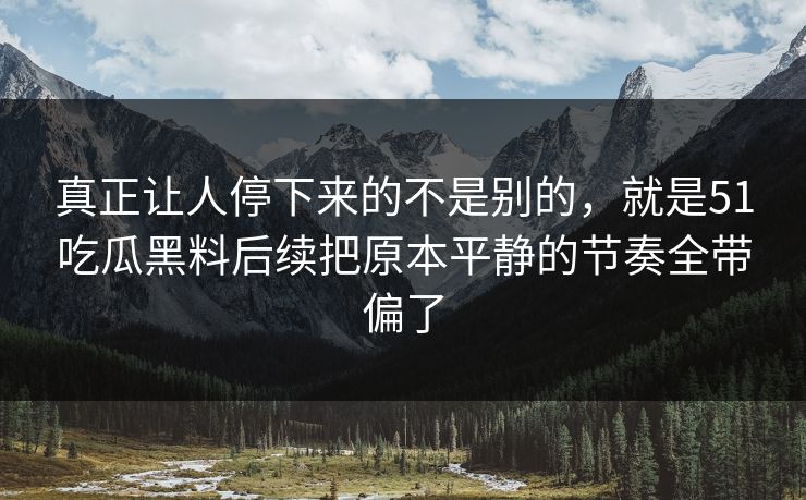 真正让人停下来的不是别的，就是51吃瓜黑料后续把原本平静的节奏全带偏了