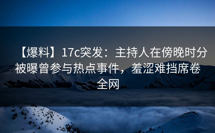 【爆料】17c突发:主持人在傍晚时分被曝曾参与热点事件,羞涩难挡席卷全网