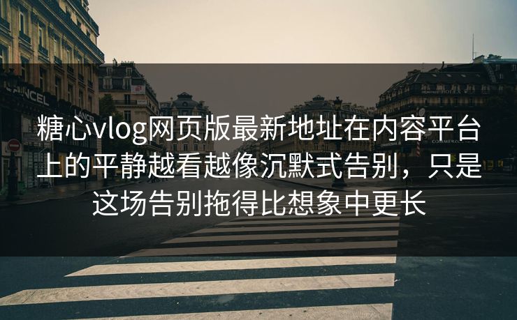 糖心vlog网页版最新地址在内容平台上的平静越看越像沉默式告别，只是这场告别拖得比想象中更长