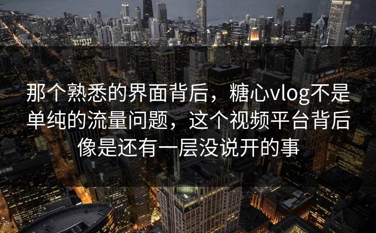 那个熟悉的界面背后，糖心vlog不是单纯的流量问题，这个视频平台背后像是还有一层没说开的事