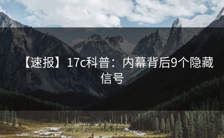 【速报】17c科普:内幕背后9个隐藏信号
