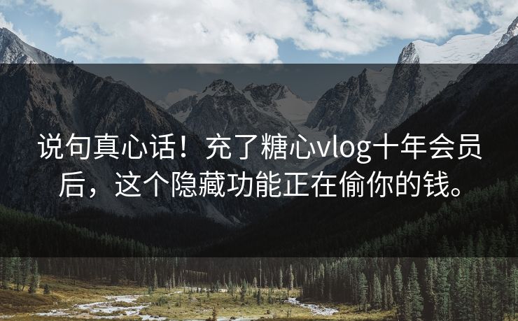 说句真心话!充了糖心vlog十年会员后,这个隐藏功能正在偷你的钱。 说句真心话!充了糖心vlog十年会员后,这个隐藏功能正在偷你的钱。