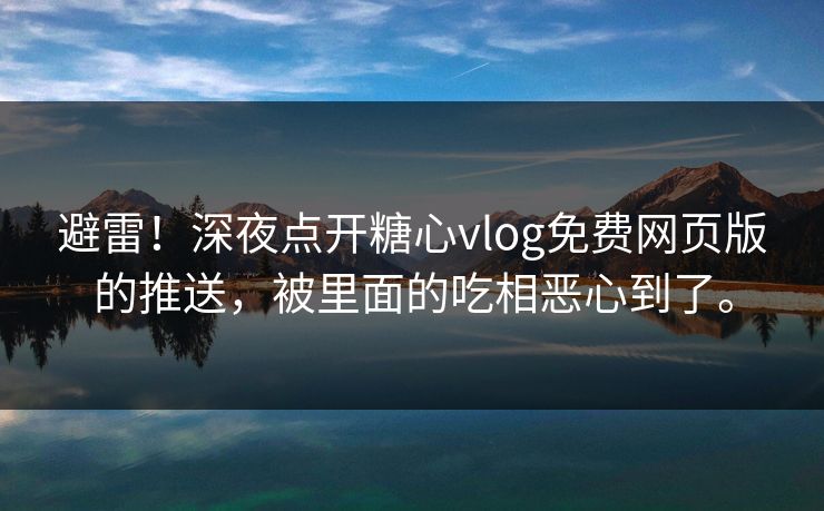 避雷！深夜点开糖心vlog免费网页版的推送，被里面的吃相恶心到了。