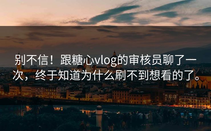 别不信!跟糖心vlog的审核员聊了一次,终于知道为什么刷不到想看的了。