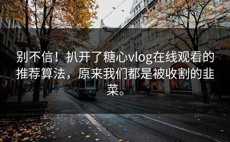 别不信！扒开了糖心vlog在线观看的推荐算法，原来我们都是被收割的韭菜。