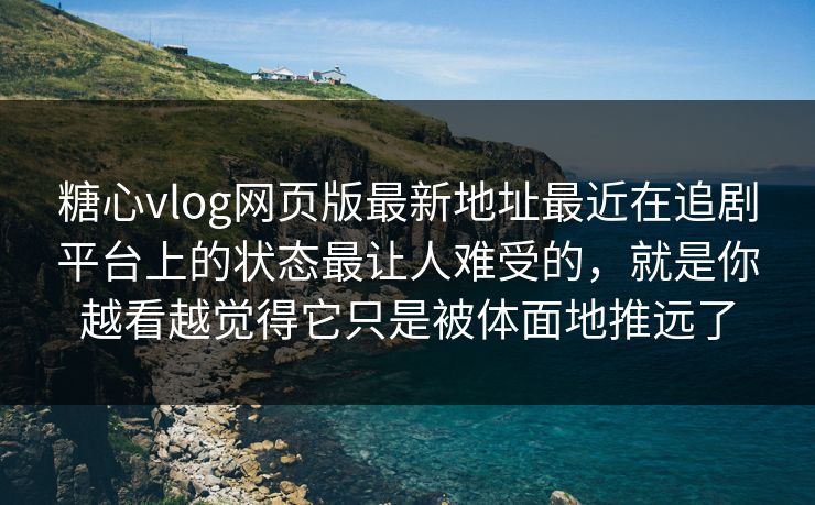 糖心vlog网页版最新地址最近在追剧平台上的状态最让人难受的,就是你越看越觉得它只是被体面地推远了