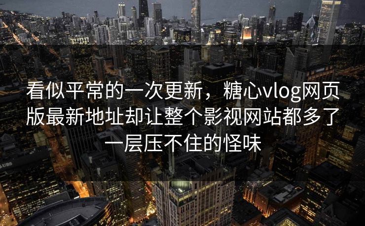 看似平常的一次更新，糖心vlog网页版最新地址却让整个影视网站都多了一层压不住的怪味