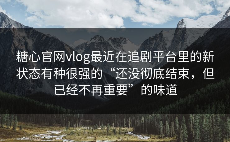 糖心官网vlog最近在追剧平台里的新状态有种很强的“还没彻底结束,但已经不再重要”的味道