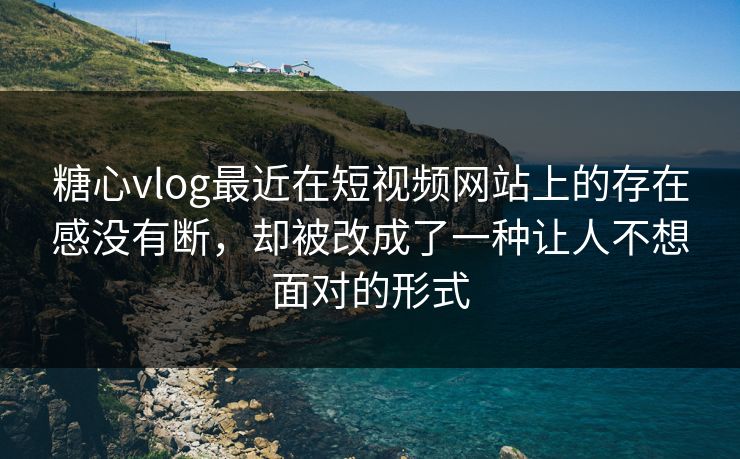 糖心vlog最近在短视频网站上的存在感没有断,却被改成了一种让人不想面对的形式