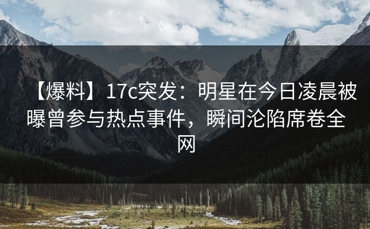 【爆料】17c突发:明星在今日凌晨被曝曾参与热点事件,瞬间沦陷席卷全网