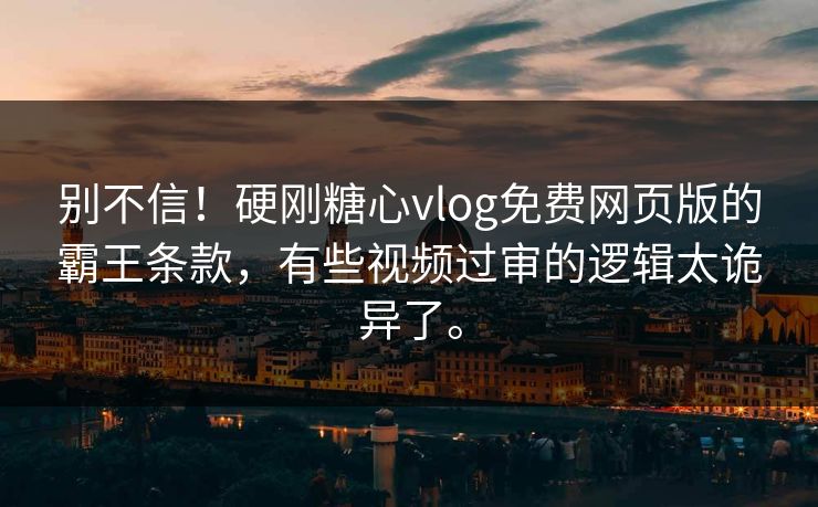 别不信!硬刚糖心vlog免费网页版的霸王条款,有些视频过审的逻辑太诡异了。
