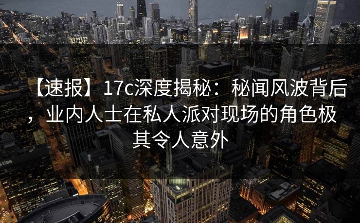 【速报】17c深度揭秘:秘闻风波背后,业内人士在私人派对现场的角色极其令人意外