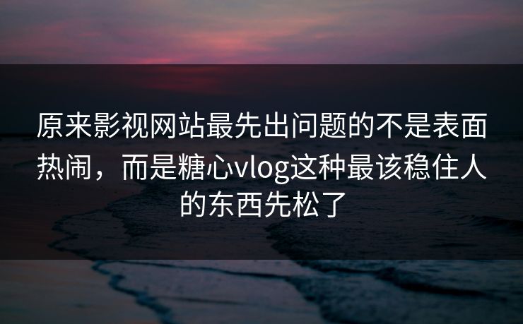 原来影视网站最先出问题的不是表面热闹,而是糖心vlog这种最该稳住人的东西先松了