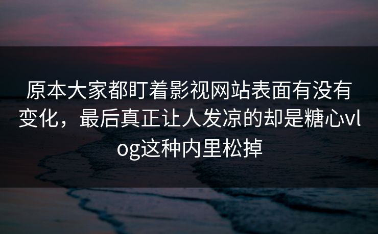 原本大家都盯着影视网站表面有没有变化，最后真正让人发凉的却是糖心vlog这种内里松掉