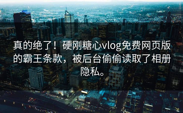 真的绝了！硬刚糖心vlog免费网页版的霸王条款，被后台偷偷读取了相册隐私。
