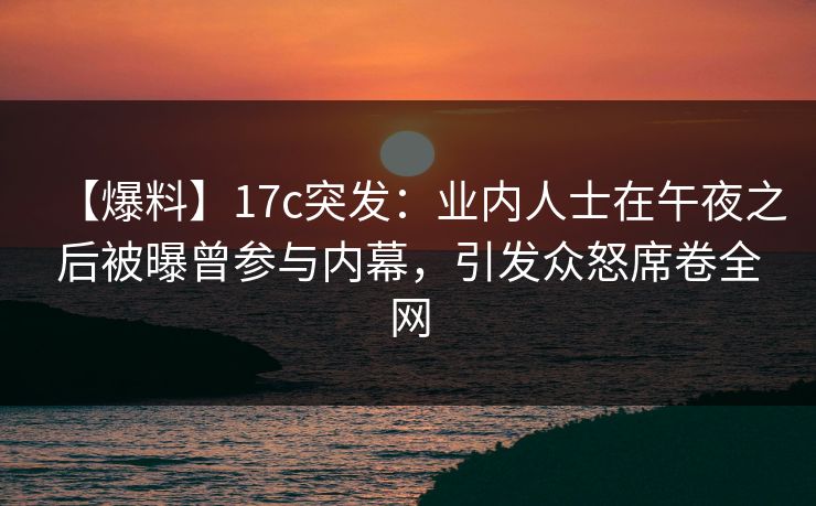 【爆料】17c突发:业内人士在午夜之后被曝曾参与内幕,引发众怒席卷全网