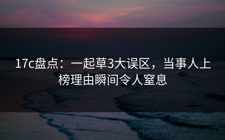 17c盘点：一起草3大误区，当事人上榜理由瞬间令人窒息