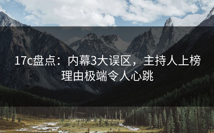 17c盘点：内幕3大误区，主持人上榜理由极端令人心跳
