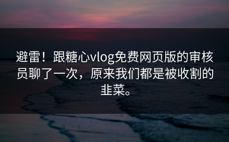 避雷!跟糖心vlog免费网页版的审核员聊了一次,原来我们都是被收割的韭菜。