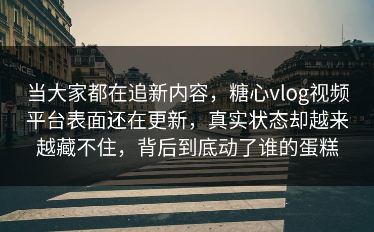 当大家都在追新内容，糖心vlog视频平台表面还在更新，真实状态却越来越藏不住，背后到底动了谁的蛋糕