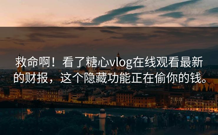 救命啊!看了糖心vlog在线观看最新的财报,这个隐藏功能正在偷你的钱。