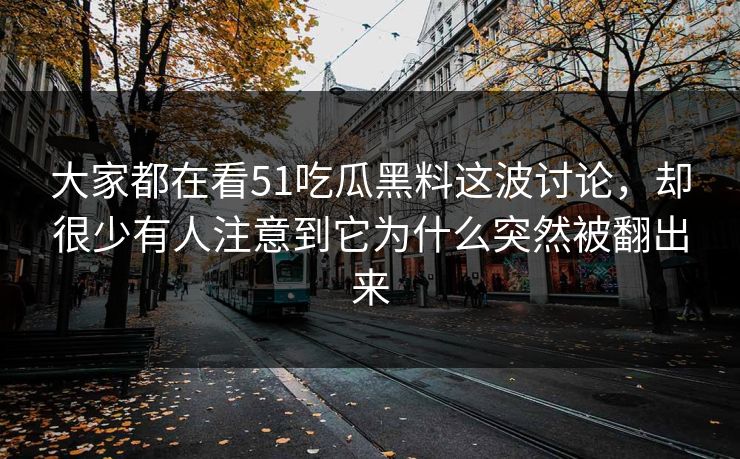 大家都在看51吃瓜黑料这波讨论,却很少有人注意到它为什么突然被翻出来