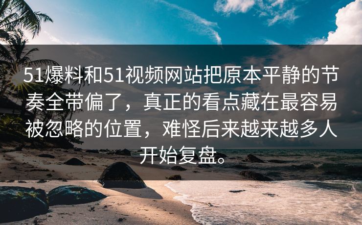 51爆料和51视频网站把原本平静的节奏全带偏了,真正的看点藏在最容易被忽略的位置,难怪后来越来越多人开始复盘。