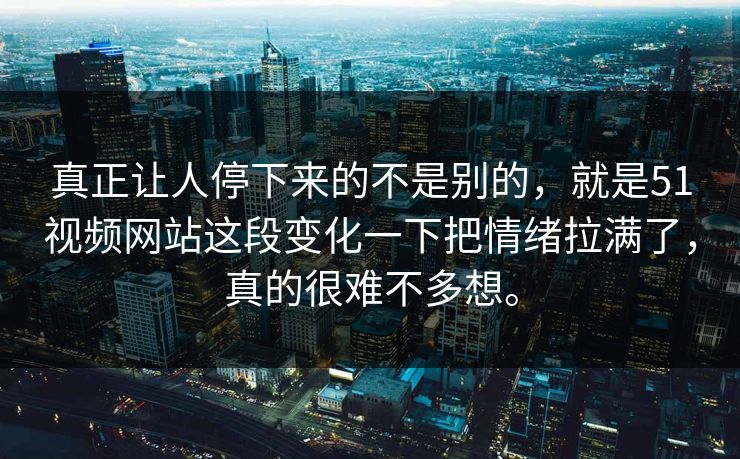 真正让人停下来的不是别的，就是51视频网站这段变化一下把情绪拉满了，真的很难不多想。