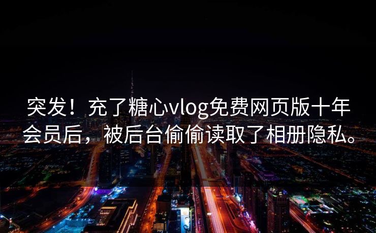 突发！充了糖心vlog免费网页版十年会员后，被后台偷偷读取了相册隐私。