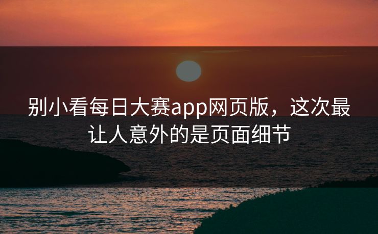 别小看每日大赛app网页版,这次最让人意外的是页面细节