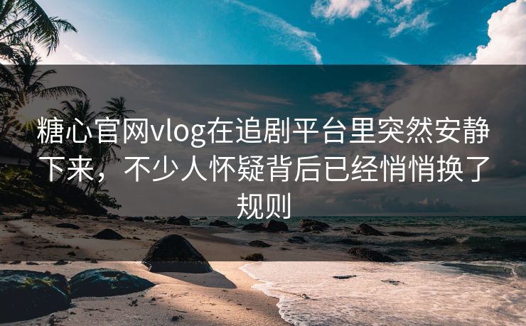 糖心官网vlog在追剧平台里突然安静下来,不少人怀疑背后已经悄悄换了规则