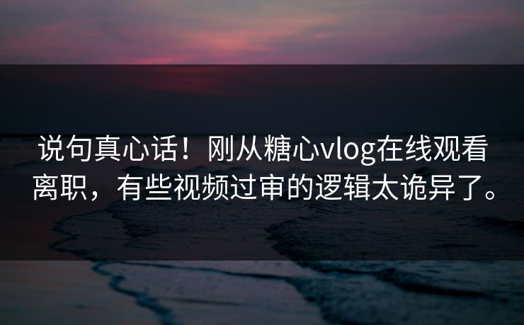 说句真心话！刚从糖心vlog在线观看离职，有些视频过审的逻辑太诡异了。