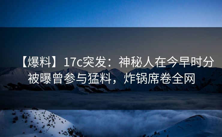 【爆料】17c突发:神秘人在今早时分被曝曾参与猛料,炸锅席卷全网